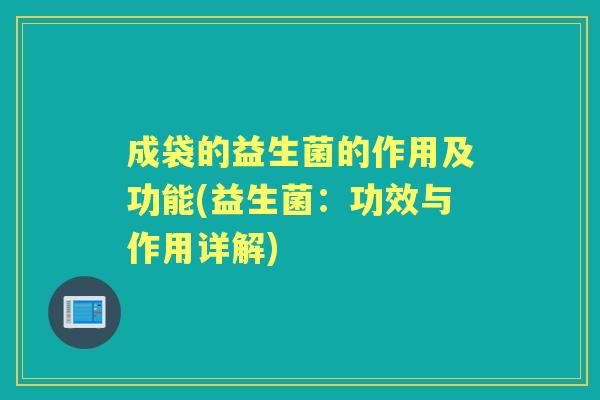 成袋的益生菌的作用及功能(益生菌：功效与作用详解)