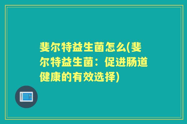 斐尔特益生菌怎么(斐尔特益生菌:促进肠道健康的有效选择) 斐尔特益生菌怎么(斐尔特益生菌:促进肠道健康的有效选择)