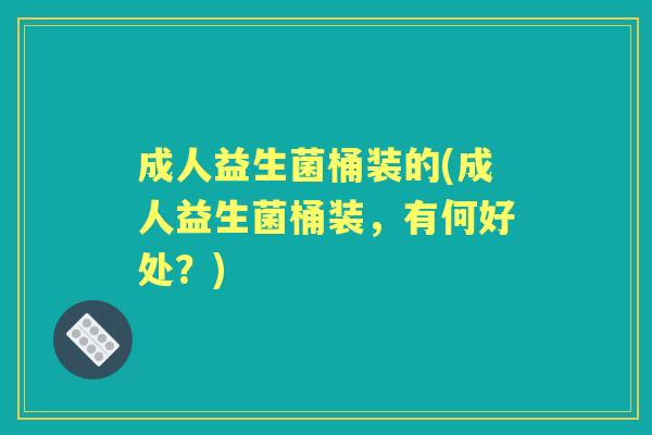 成人益生菌桶装的(成人益生菌桶装,有何好处?) 成人益生菌桶装的(成人益生菌桶装,有何好处?)