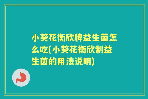小葵花衡欣牌益生菌怎么吃(小葵花衡欣制益生菌的用法说明)