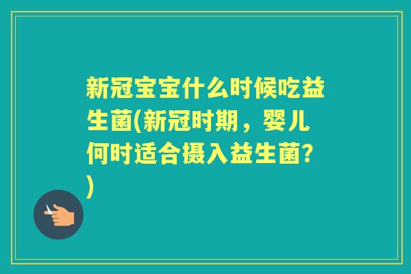 新冠宝宝什么时候吃益生菌(新冠时期，婴儿何时适合摄入益生菌？)