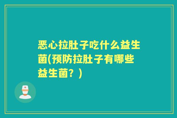 恶心拉肚子吃什么益生菌(拉肚子有哪些益生菌?) 恶心拉肚子吃什么益生菌(拉肚子有哪些益生菌?)