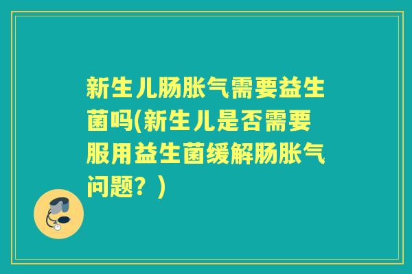 新生儿肠需要益生菌吗(新生儿是否需要服用益生菌缓解肠问题?) 新生儿肠需要益生菌吗(新生儿是否需要服用益生菌缓解肠问题?)