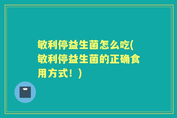 敏利停益生菌怎么吃(敏利停益生菌的正确食用方式!) 敏利停益生菌怎么吃(敏利停益生菌的正确食用方式!)