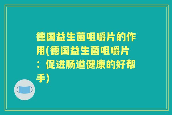 德国益生菌咀嚼片的作用(德国益生菌咀嚼片:促进肠道健康的好帮手) 德国益生菌咀嚼片的作用(德国益生菌咀嚼片:促进肠道健康的好帮手)