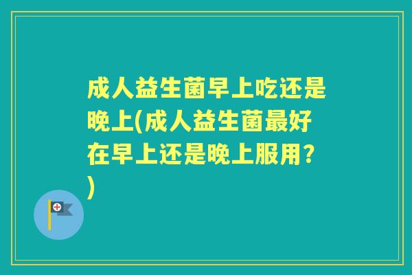 成人益生菌早上吃还是晚上(成人益生菌好在早上还是晚上服用?) 成人益生菌早上吃还是晚上(成人益生菌好在早上还是晚上服用?)
