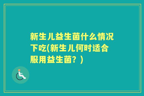 新生儿益生菌什么情况下吃(新生儿何时适合服用益生菌?) 新生儿益生菌什么情况下吃(新生儿何时适合服用益生菌?)