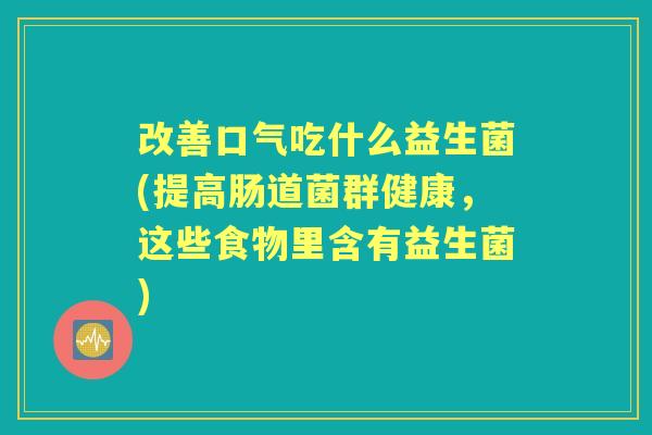 改善口气吃什么益生菌(提高肠道菌群健康,这些食物里含有益生菌) 改善口气吃什么益生菌(提高肠道菌群健康,这些食物里含有益生菌)