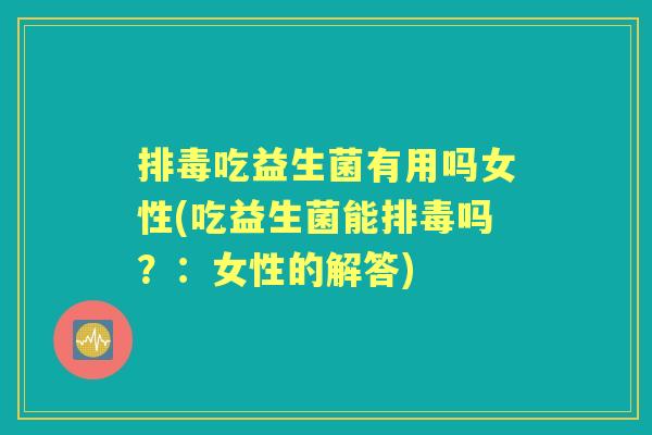 吃益生菌有用吗女性(吃益生菌能吗?:女性的解答) 吃益生菌有用吗女性(吃益生菌能吗?:女性的解答)