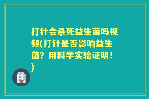 打针会杀死益生菌吗视频(打针是否影响益生菌?用科学实验证明!) 打针会杀死益生菌吗视频(打针是否影响益生菌?用科学实验证明!)