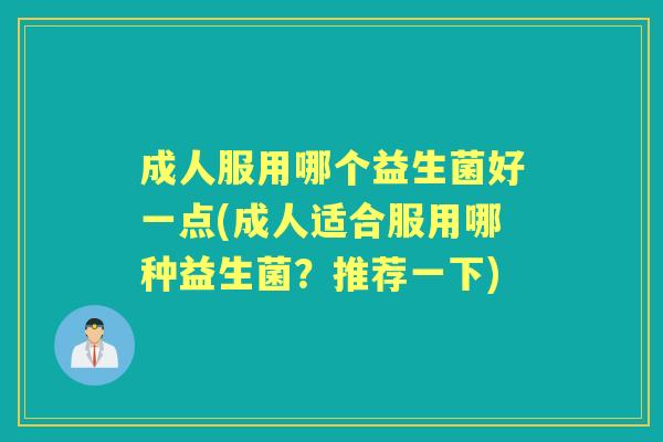 成人服用哪个益生菌好一点(成人适合服用哪种益生菌?推荐一下) 成人服用哪个益生菌好一点(成人适合服用哪种益生菌?推荐一下)