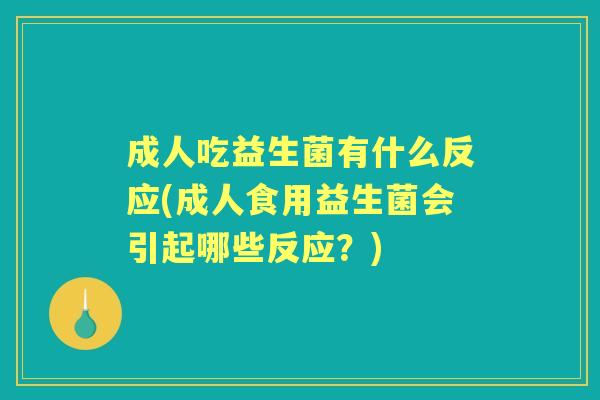 成人吃益生菌有什么反应(成人食用益生菌会引起哪些反应?) 成人吃益生菌有什么反应(成人食用益生菌会引起哪些反应?)