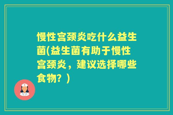 慢性宫颈炎吃什么益生菌(益生菌有助于慢性宫颈炎，建议选择哪些食物？)