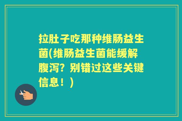 拉肚子吃那种维肠益生菌(维肠益生菌能缓解?别错过这些关键信息!) 拉肚子吃那种维肠益生菌(维肠益生菌能缓解?别错过这些关键信息!)
