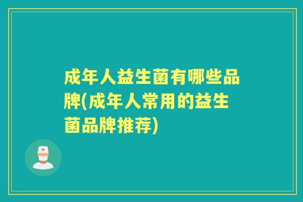 成年人益生菌有哪些品牌(成年人常用的益生菌品牌推荐) 成年人益生菌有哪些品牌(成年人常用的益生菌品牌推荐)