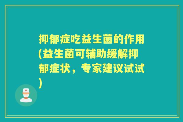 症吃益生菌的作用(益生菌可辅助缓解症状,专家建议试试) 症吃益生菌的作用(益生菌可辅助缓解症状,专家建议试试)