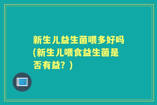 新生儿益生菌喂多好吗(新生儿喂食益生菌是否有益?) 新生儿益生菌喂多好吗(新生儿喂食益生菌是否有益?)