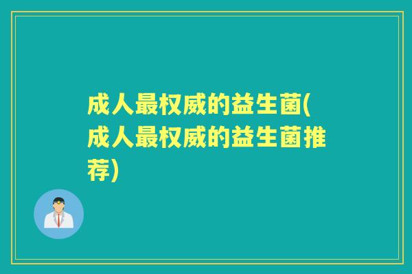 成人权威的益生菌(成人权威的益生菌推荐) 成人权威的益生菌(成人权威的益生菌推荐)