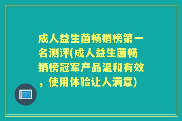 成人益生菌畅销榜第一名测评(成人益生菌畅销榜冠军产品温和有效,使用体验让人满意) 成人益生菌畅销榜第一名测评(成人益生菌畅销榜冠军产品温和有效,使用体验让人满意)