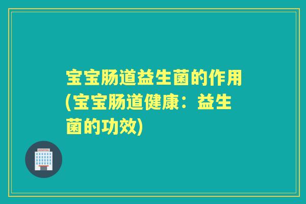 宝宝肠道益生菌的作用(宝宝肠道健康：益生菌的功效)