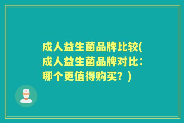 成人益生菌品牌比较(成人益生菌品牌对比：哪个更值得购买？)