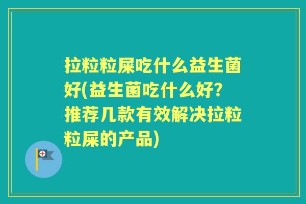 拉粒粒屎吃什么益生菌好(益生菌吃什么好？推荐几款有效解决拉粒粒屎的产品)