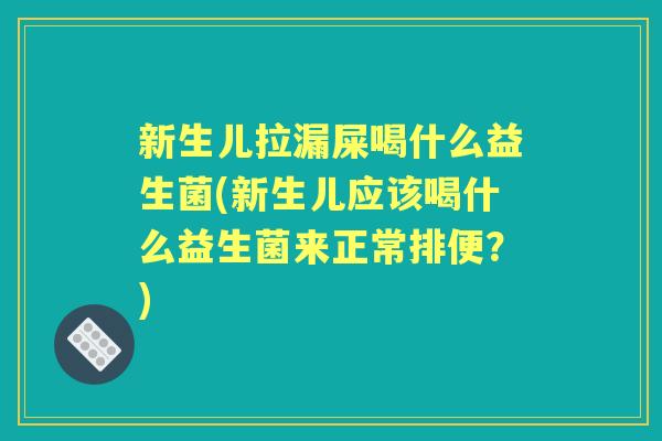 新生儿拉漏屎喝什么益生菌(新生儿应该喝什么益生菌来正常排便?) 新生儿拉漏屎喝什么益生菌(新生儿应该喝什么益生菌来正常排便?)