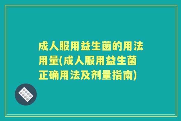 成人服用益生菌的用法用量(成人服用益生菌正确用法及剂量指南) 成人服用益生菌的用法用量(成人服用益生菌正确用法及剂量指南)