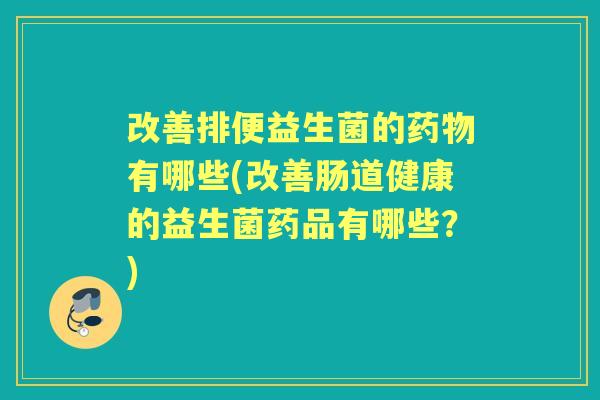 改善排便益生菌的有哪些(改善肠道健康的益生菌药品有哪些?) 改善排便益生菌的有哪些(改善肠道健康的益生菌药品有哪些?)