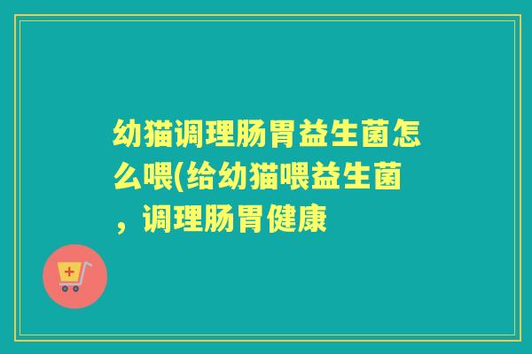 幼猫调理肠胃益生菌怎么喂(给幼猫喂益生菌,调理肠胃健康 幼猫调理肠胃益生菌怎么喂(给幼猫喂益生菌,调理肠胃健康