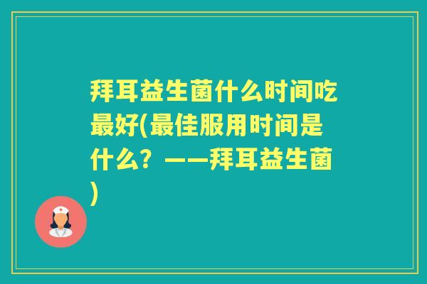 拜耳益生菌什么时间吃好(佳服用时间是什么?——拜耳益生菌) 拜耳益生菌什么时间吃好(佳服用时间是什么?——拜耳益生菌)