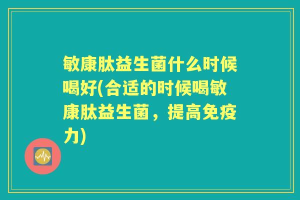 敏康肽益生菌什么时候喝好(合适的时候喝敏康肽益生菌，提高力)