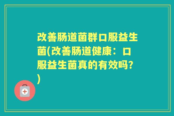 改善肠道菌群口服益生菌(改善肠道健康:口服益生菌真的有效吗?) 改善肠道菌群口服益生菌(改善肠道健康:口服益生菌真的有效吗?)