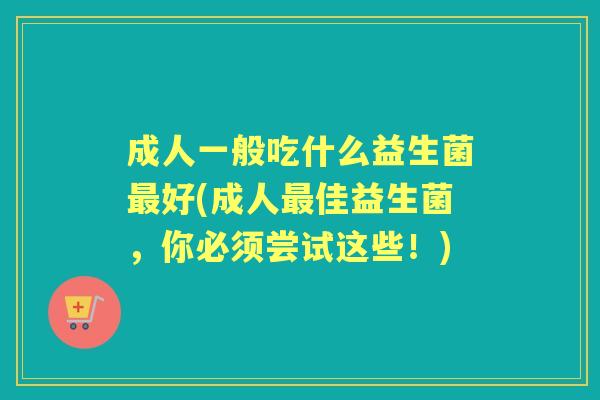 成人一般吃什么益生菌好(成人佳益生菌，你必须尝试这些！)