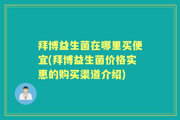 拜博益生菌在哪里买便宜(拜博益生菌价格实惠的购买渠道介绍) 拜博益生菌在哪里买便宜(拜博益生菌价格实惠的购买渠道介绍)