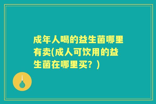 成年人喝的益生菌哪里有卖(成人可饮用的益生菌在哪里买?) 成年人喝的益生菌哪里有卖(成人可饮用的益生菌在哪里买?)