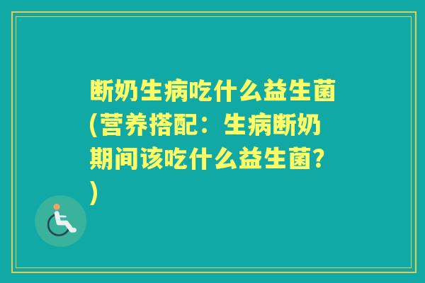 断奶生吃什么益生菌(营养搭配:生断奶期间该吃什么益生菌?) 断奶生吃什么益生菌(营养搭配:生断奶期间该吃什么益生菌?)