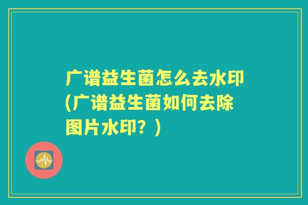 广谱益生菌怎么去水印(广谱益生菌如何去除图片水印？)