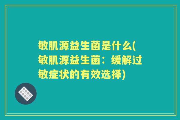敏肌源益生菌是什么(敏肌源益生菌:缓解症状的有效选择) 敏肌源益生菌是什么(敏肌源益生菌:缓解症状的有效选择)