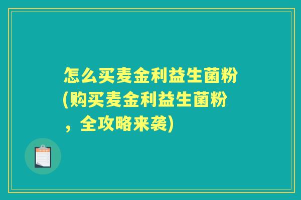 怎么买麦金利益生菌粉(购买麦金利益生菌粉,全攻略来袭) 怎么买麦金利益生菌粉(购买麦金利益生菌粉,全攻略来袭)