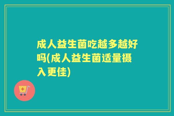 成人益生菌吃越多越好吗(成人益生菌适量摄入更佳) 成人益生菌吃越多越好吗(成人益生菌适量摄入更佳)