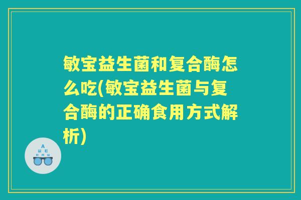 敏宝益生菌和复合酶怎么吃(敏宝益生菌与复合酶的正确食用方式解析) 敏宝益生菌和复合酶怎么吃(敏宝益生菌与复合酶的正确食用方式解析)