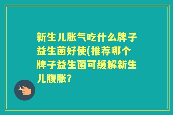 新生儿吃什么牌子益生菌好使(推荐哪个牌子益生菌可缓解新生儿? 新生儿吃什么牌子益生菌好使(推荐哪个牌子益生菌可缓解新生儿?