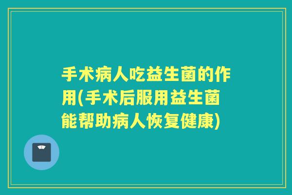 手术人吃益生菌的作用(手术后服用益生菌能帮助人恢复健康)