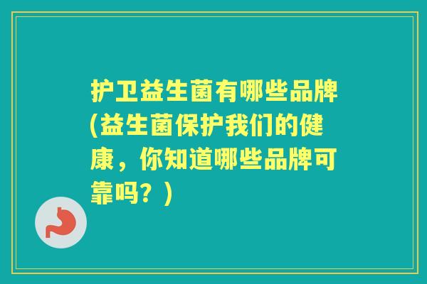 护卫益生菌有哪些品牌(益生菌保护我们的健康，你知道哪些品牌可靠吗？)