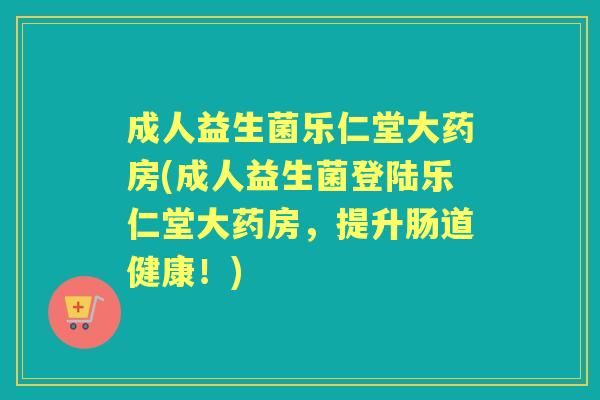 成人益生菌乐仁堂大药房(成人益生菌登陆乐仁堂大药房，提升肠道健康！)