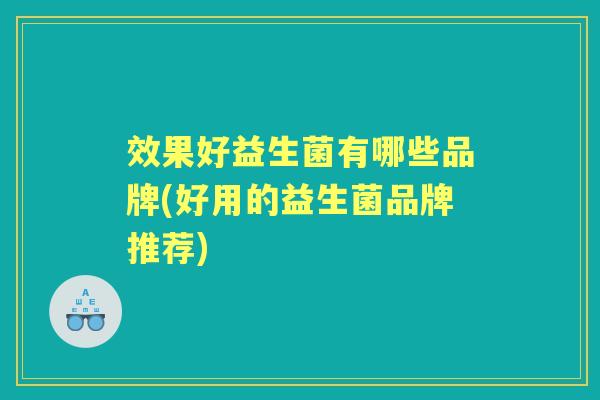 效果好益生菌有哪些品牌(好用的益生菌品牌推荐) 效果好益生菌有哪些品牌(好用的益生菌品牌推荐)