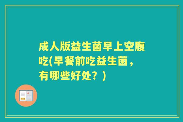 成人版益生菌早上空腹吃(早餐前吃益生菌,有哪些好处?) 成人版益生菌早上空腹吃(早餐前吃益生菌,有哪些好处?)