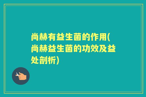 尚赫有益生菌的作用(尚赫益生菌的功效及益处剖析) 尚赫有益生菌的作用(尚赫益生菌的功效及益处剖析)