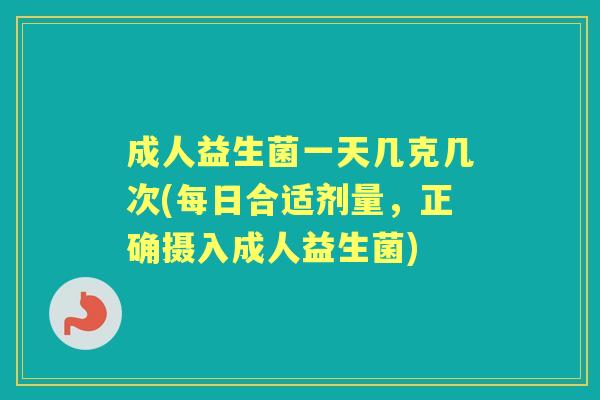 成人益生菌一天几克几次(每日合适剂量,正确摄入成人益生菌) 成人益生菌一天几克几次(每日合适剂量,正确摄入成人益生菌)